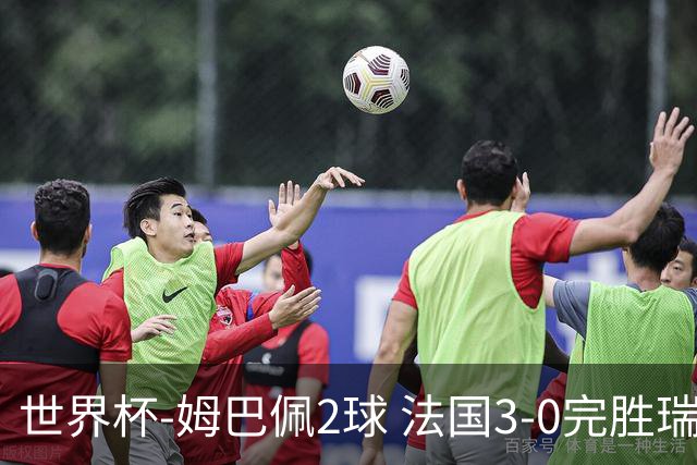 世界杯-姆巴佩2球 法国3-0完胜瑞典将战巴拉圭