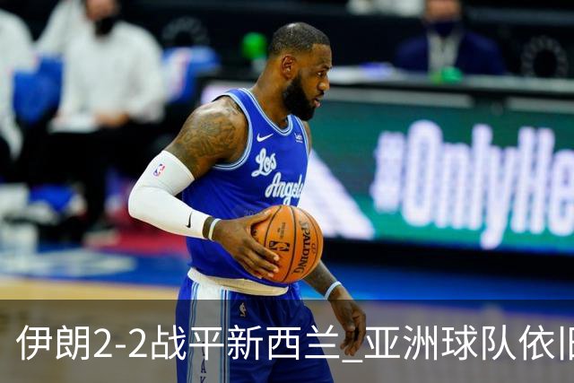 伊朗2-2战平新西兰 亚洲球队依旧保持不败