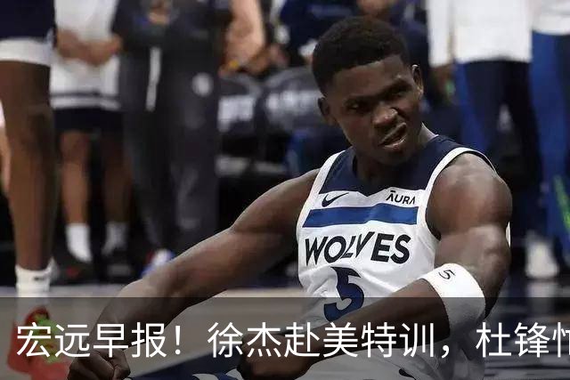 宏远早报！徐杰赴美特训，杜锋忙于活动，虎头展现天赋！