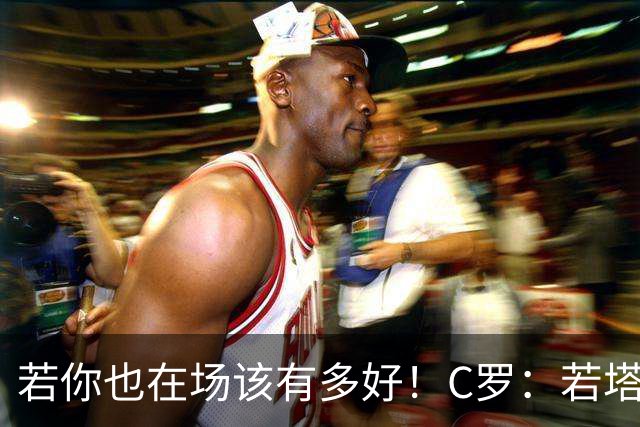 若你也在场该有多好！C罗：若塔在天堂指引着我们