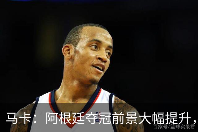 马卡：阿根廷夺冠前景大幅提升，主要归功于梅西再次展现强大势头